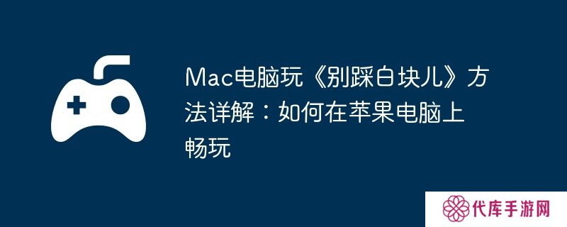 Mac电脑玩《别踩白块儿》方法详解:如何在苹果电脑上畅玩