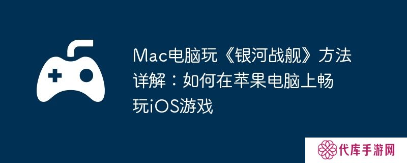 Mac电脑玩《银河战舰》方法详解:如何在苹果电脑上畅玩iOS游戏