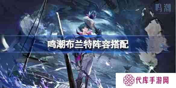 鸣潮布兰特阵容搭配-鸣潮布兰特怎么配队