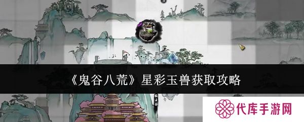 鬼谷八荒星彩玉兽怎么获得 星彩玉兽在哪里[多图]
